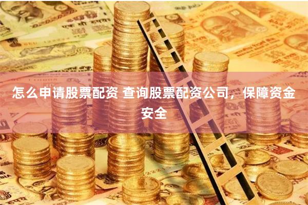 怎么申请股票配资 查询股票配资公司，保障资金安全