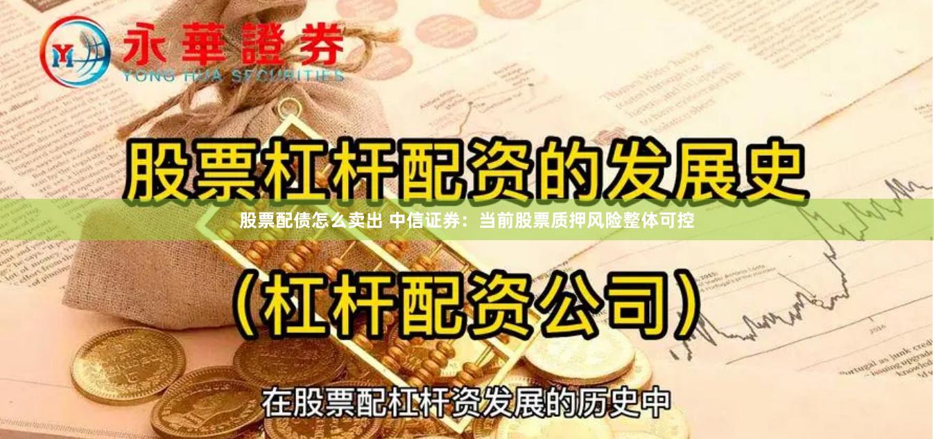 股票配债怎么卖出 中信证券：当前股票质押风险整体可控