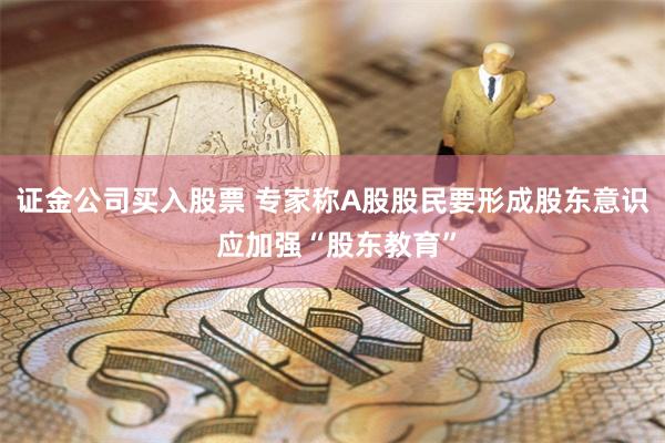 证金公司买入股票 专家称A股股民要形成股东意识 应加强“股东教育”