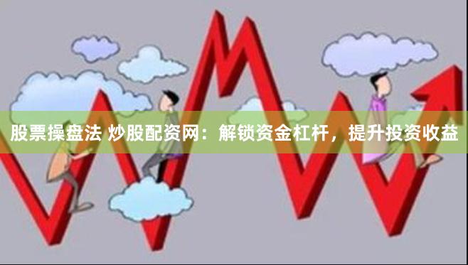 股票操盘法 炒股配资网：解锁资金杠杆，提升投资收益