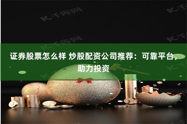 证券股票怎么样 炒股配资公司推荐：可靠平台，助力投资