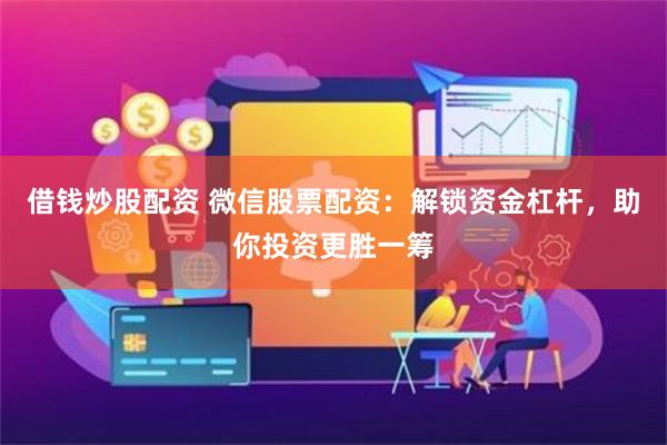 借钱炒股配资 微信股票配资：解锁资金杠杆，助你投资更胜一筹