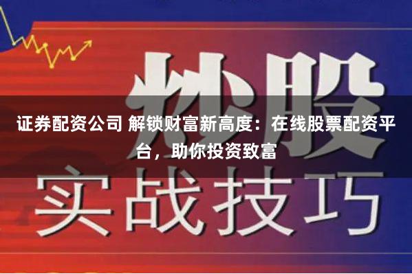 证券配资公司 解锁财富新高度：在线股票配资平台，助你投资致富