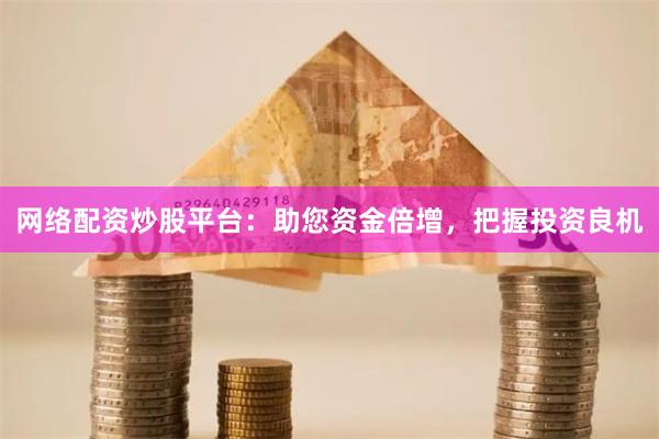 网络配资炒股平台：助您资金倍增，把握投资良机