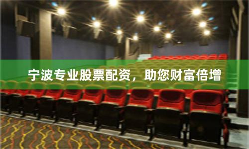 宁波专业股票配资，助您财富倍增