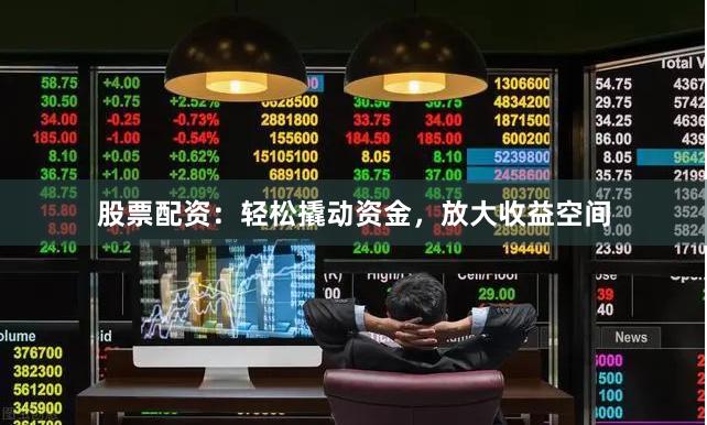 股票配资：轻松撬动资金，放大收益空间