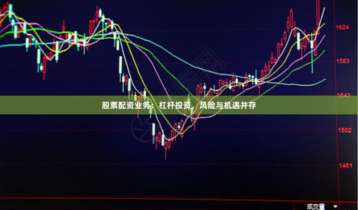 股票配资业务：杠杆投资，风险与机遇并存