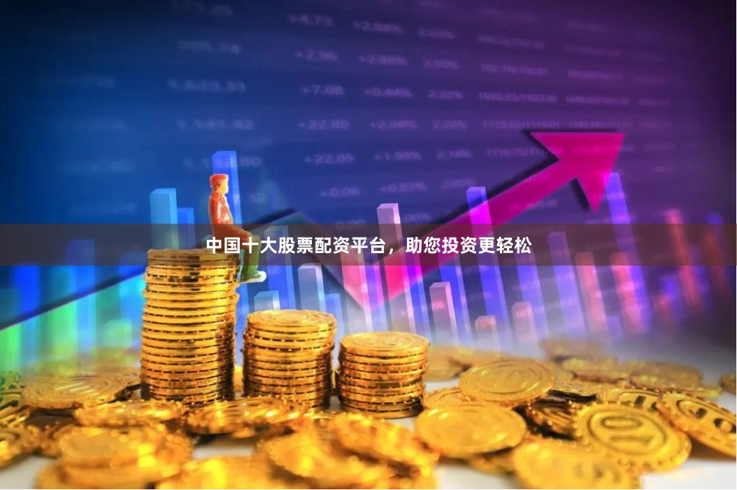 中国十大股票配资平台，助您投资更轻松