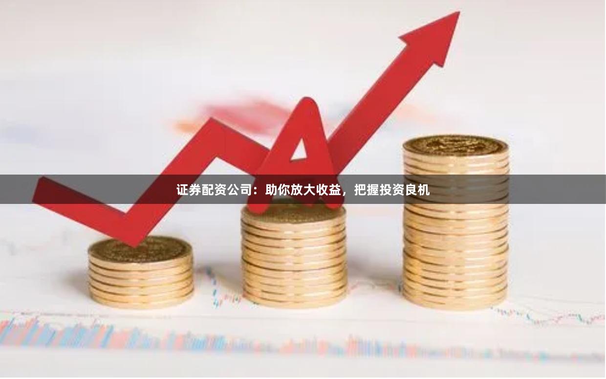 证券配资公司：助你放大收益，把握投资良机