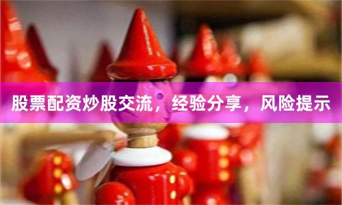 股票配资炒股交流，经验分享，风险提示