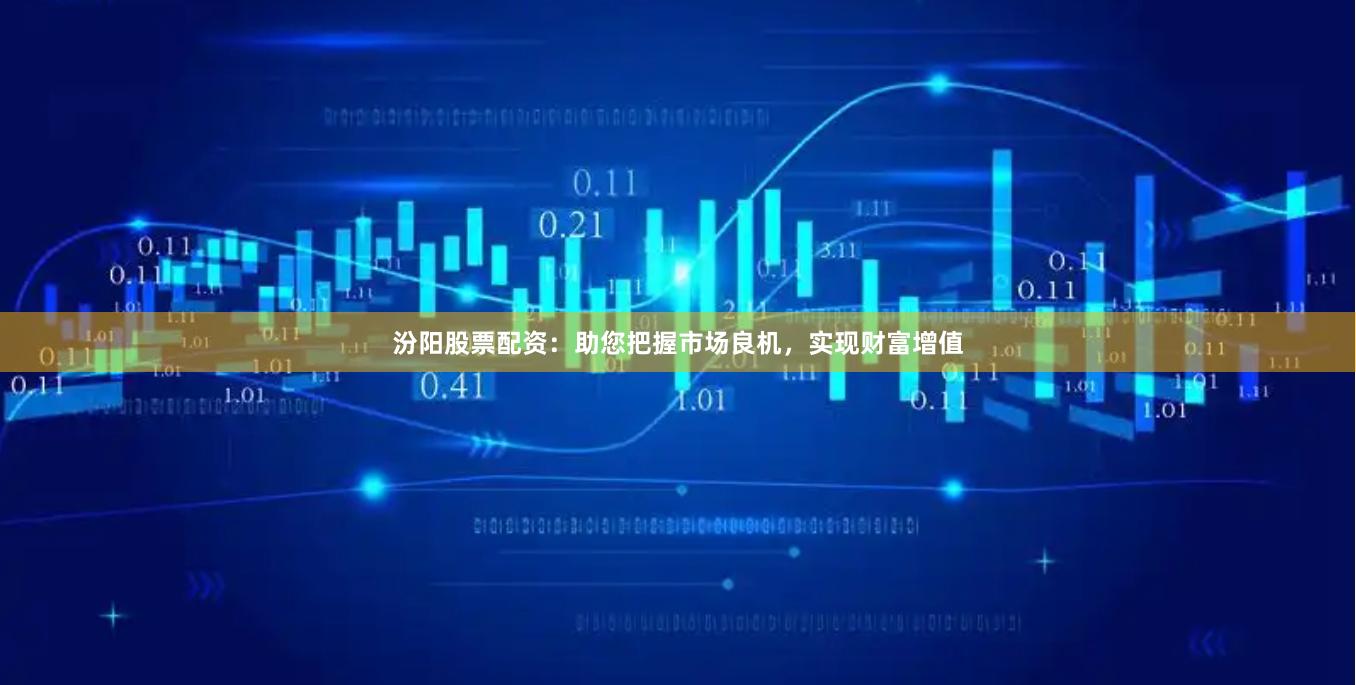 汾阳股票配资：助您把握市场良机，实现财富增值