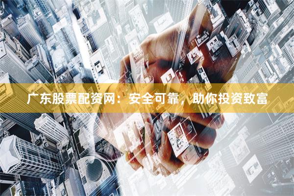 广东股票配资网:安全可靠,助你投资致富