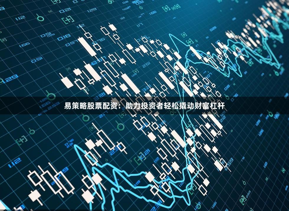 易策略股票配资:助力投资者轻松撬动财富杠杆