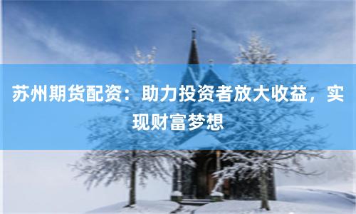 苏州期货配资:助力投资者放大收益,实现财富梦想