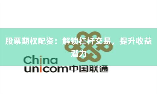 股票期权配资：解锁杠杆交易，提升收益潜力