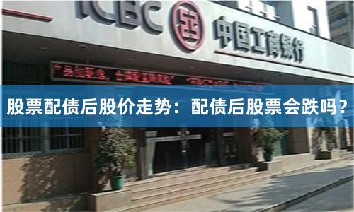 股票配债后股价走势:配债后股票会跌吗?