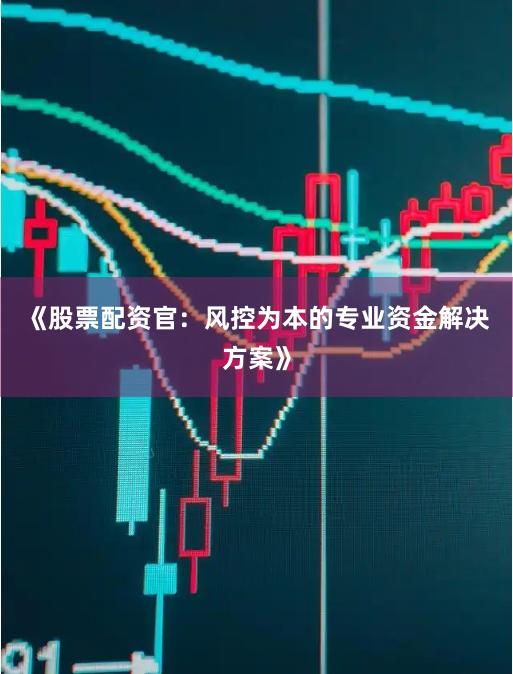 《股票配资官:风控为本的专业资金解决方案》