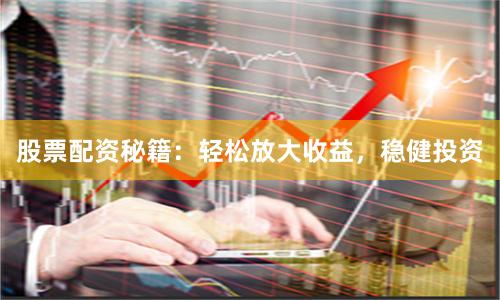 股票配资秘籍：轻松放大收益，稳健投资