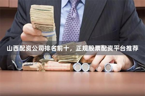 山西配资公司排名前十，正规股票配资平台推荐