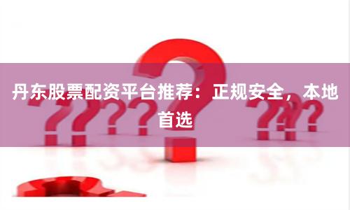 丹东股票配资平台推荐：正规安全，本地首选