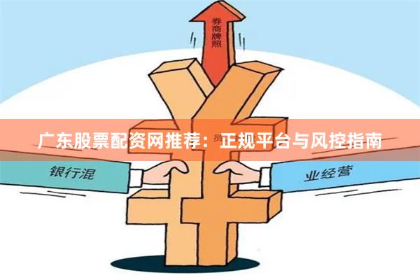 广东股票配资网推荐：正规平台与风控指南