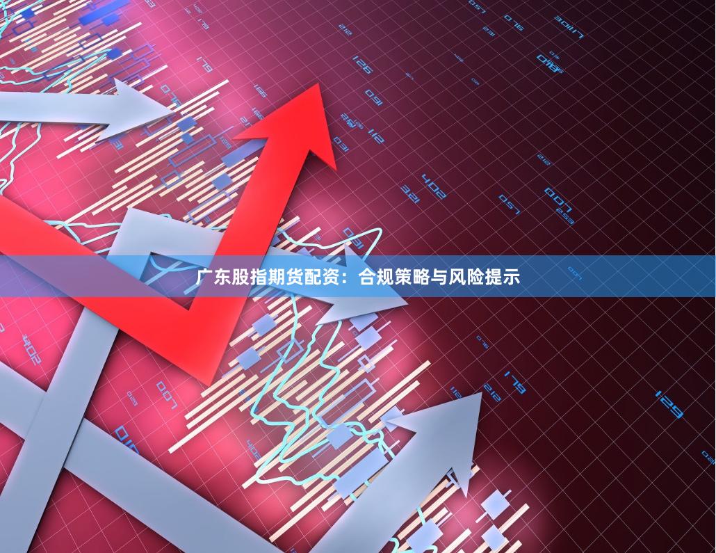 广东股指期货配资：合规策略与风险提示