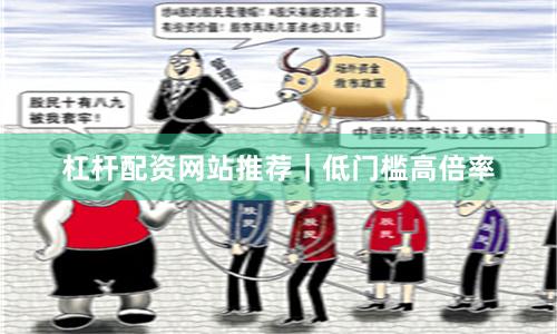 杠杆配资网站推荐｜低门槛高倍率