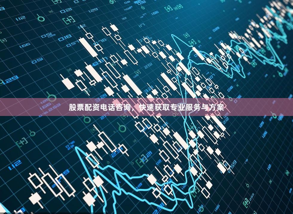 股票配资电话咨询，快速获取专业服务与方案