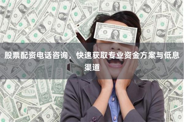 股票配资电话咨询，快速获取专业资金方案与低息渠道