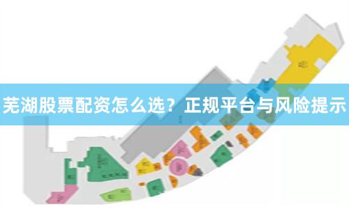 芜湖股票配资怎么选？正规平台与风险提示