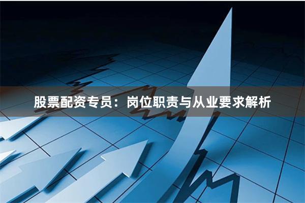 股票配资专员:岗位职责与从业要求解析