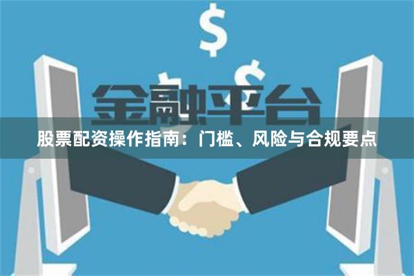 股票配资操作指南:门槛、风险与合规要点