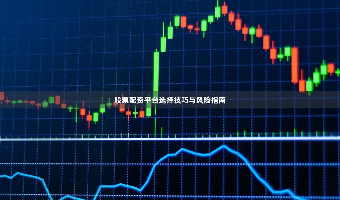 股票配资平台选择技巧与风险指南