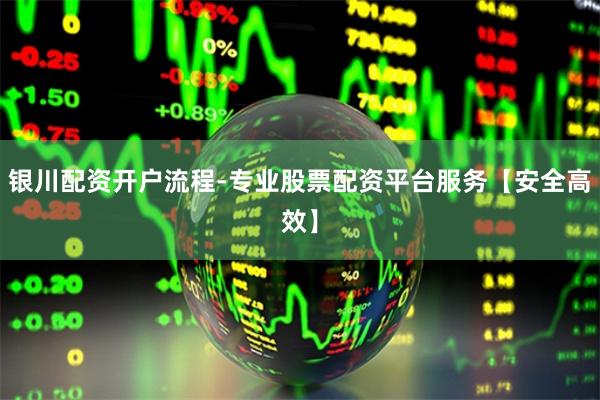 银川配资开户流程-专业股票配资平台服务【安全高效】