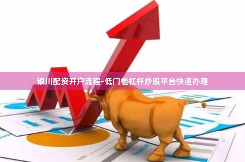 银川配资开户流程-低门槛杠杆炒股平台快速办理