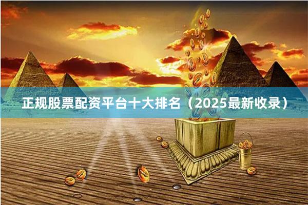 正规股票配资平台十大排名（2025最新收录）