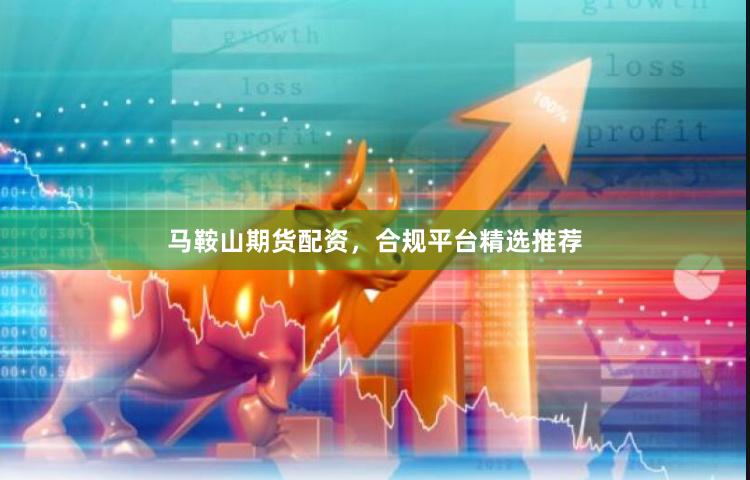 马鞍山期货配资，合规平台精选推荐