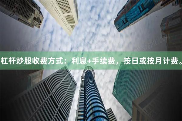 杠杆炒股收费方式：利息+手续费，按日或按月计费。