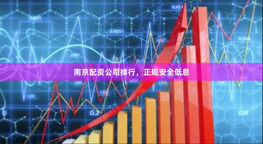 南京配资公司排行，正规安全低息