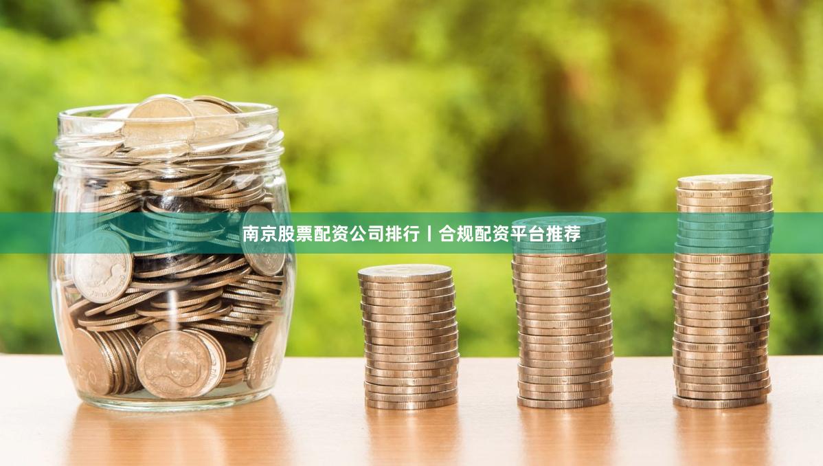 南京股票配资公司排行丨合规配资平台推荐