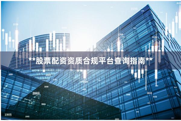**股票配资资质合规平台查询指南**