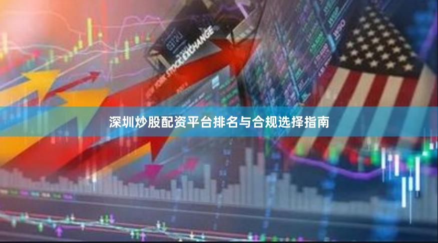 深圳炒股配资平台排名与合规选择指南