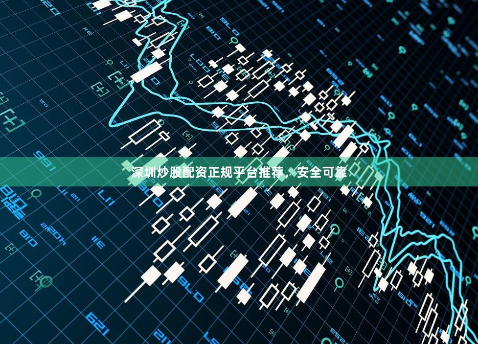 深圳炒股配资正规平台推荐，安全可靠