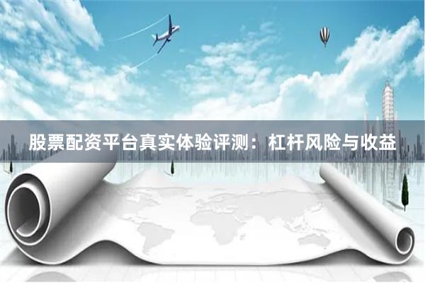 股票配资平台真实体验评测：杠杆风险与收益