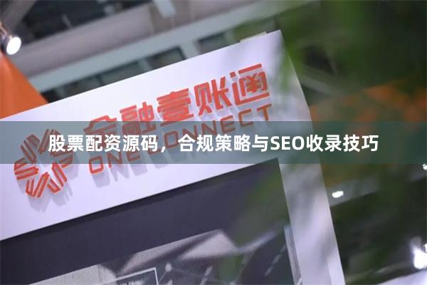 股票配资源码，合规策略与SEO收录技巧