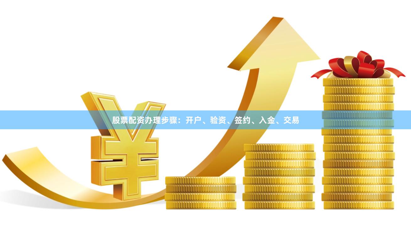 股票配资办理步骤：开户、验资、签约、入金、交易