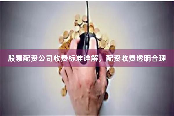 股票配资公司收费标准详解，配资收费透明合理