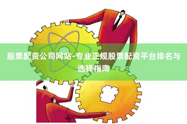 股票配资公司网站-专业正规股票配资平台排名与选择指南