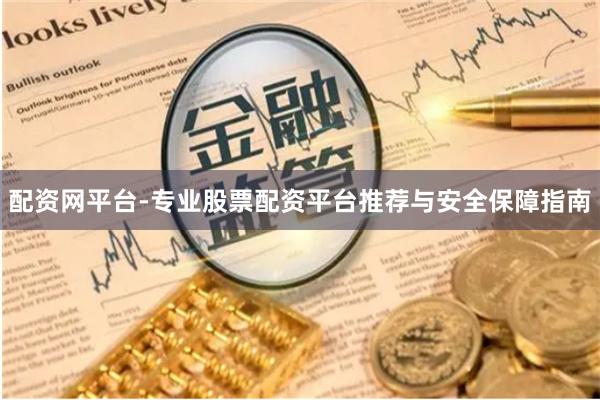 配资网平台-专业股票配资平台推荐与安全保障指南