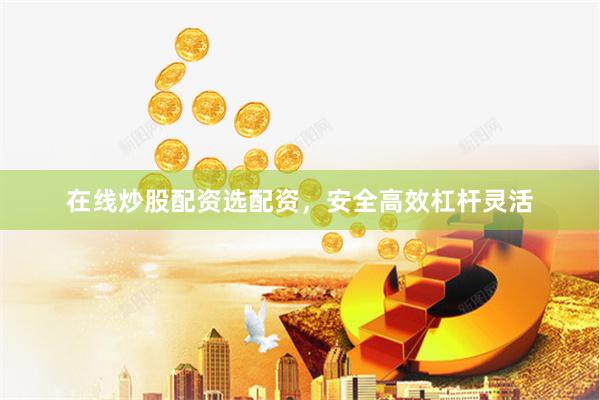 在线炒股配资选配资，安全高效杠杆灵活
